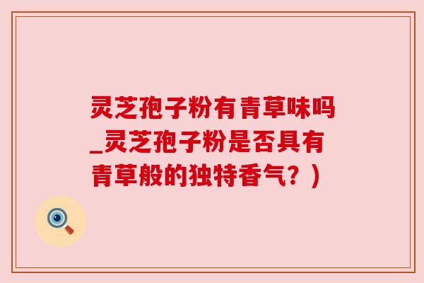 灵芝孢子粉有青草味吗_灵芝孢子粉是否具有青草般的独特香气?) 灵芝孢子粉有青草味吗_灵芝孢子粉是否具有青草般的独特香气?)