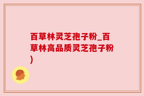 百草林灵芝孢子粉_百草林高品质灵芝孢子粉) 百草林灵芝孢子粉_百草林高品质灵芝孢子粉)