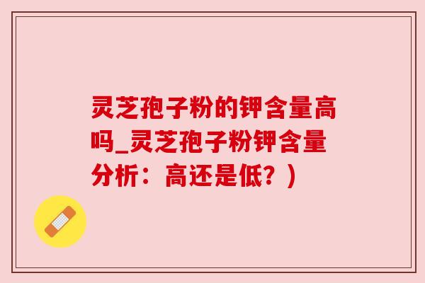 灵芝孢子粉的钾含量高吗_灵芝孢子粉钾含量分析:高还是低?) 灵芝孢子粉的钾含量高吗_灵芝孢子粉钾含量分析:高还是低?)