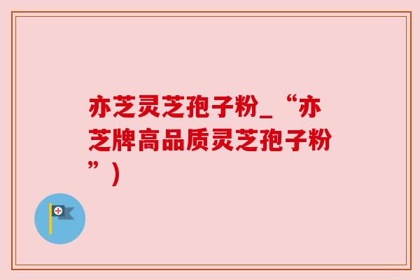 亦芝灵芝孢子粉_“亦芝牌高品质灵芝孢子粉”) 亦芝灵芝孢子粉_“亦芝牌高品质灵芝孢子粉”)