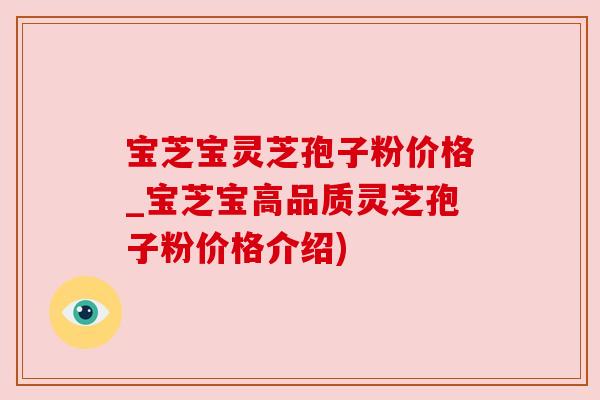 宝芝宝灵芝孢子粉价格_宝芝宝高品质灵芝孢子粉价格介绍) 宝芝宝灵芝孢子粉价格_宝芝宝高品质灵芝孢子粉价格介绍)