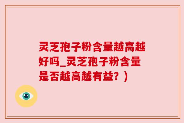 灵芝孢子粉含量越高越好吗_灵芝孢子粉含量是否越高越有益？)
