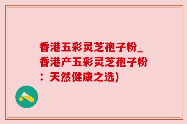 香港五彩灵芝孢子粉_香港产五彩灵芝孢子粉:天然健康之选) 香港五彩灵芝孢子粉_香港产五彩灵芝孢子粉:天然健康之选)