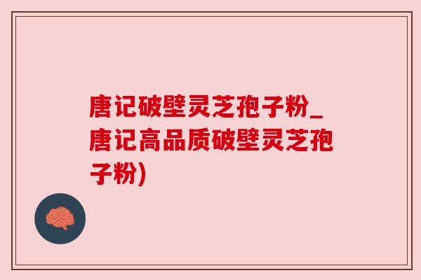 唐记破壁灵芝孢子粉_唐记高品质破壁灵芝孢子粉) 唐记破壁灵芝孢子粉_唐记高品质破壁灵芝孢子粉)
