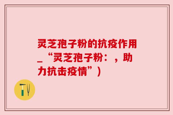 灵芝孢子粉的抗疫作用_“灵芝孢子粉：，助力抗击疫情”)