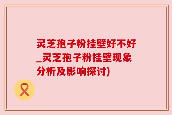 灵芝孢子粉挂壁好不好_灵芝孢子粉挂壁现象分析及影响探讨) 灵芝孢子粉挂壁好不好_灵芝孢子粉挂壁现象分析及影响探讨)