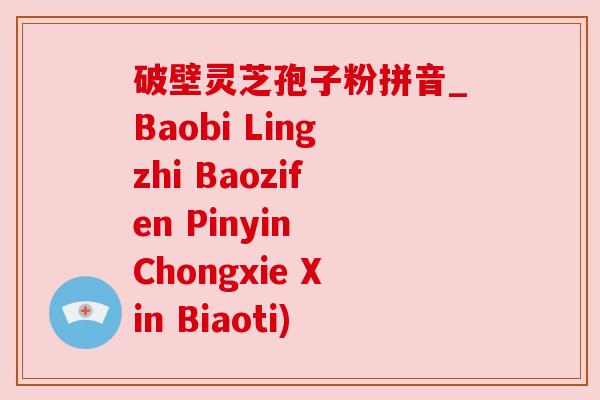 破壁灵芝孢子粉拼音_Baobi Lingzhi Baozifen Pinyin Chongxie Xin Biaoti)