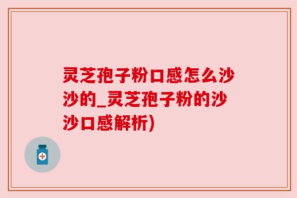 灵芝孢子粉口感怎么沙沙的_灵芝孢子粉的沙沙口感解析) 灵芝孢子粉口感怎么沙沙的_灵芝孢子粉的沙沙口感解析)