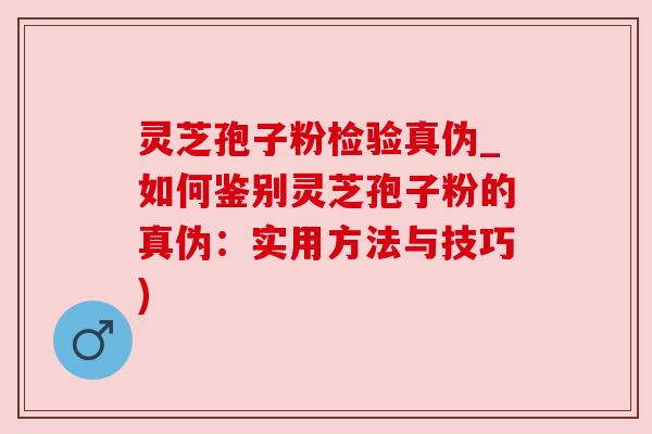 灵芝孢子粉检验真伪_如何鉴别灵芝孢子粉的真伪：实用方法与技巧)