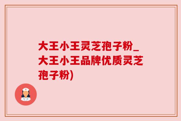 大王小王灵芝孢子粉_大王小王品牌优质灵芝孢子粉) 大王小王灵芝孢子粉_大王小王品牌优质灵芝孢子粉)