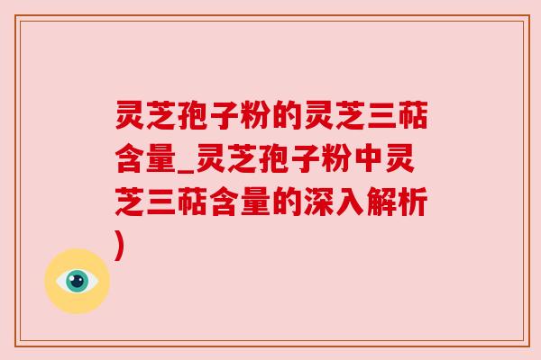 灵芝孢子粉的灵芝三萜含量_灵芝孢子粉中灵芝三萜含量的深入解析) 灵芝孢子粉的灵芝三萜含量_灵芝孢子粉中灵芝三萜含量的深入解析)