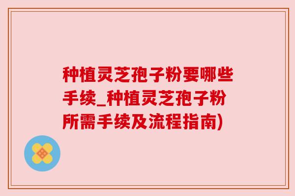 种植灵芝孢子粉要哪些手续_种植灵芝孢子粉所需手续及流程指南)