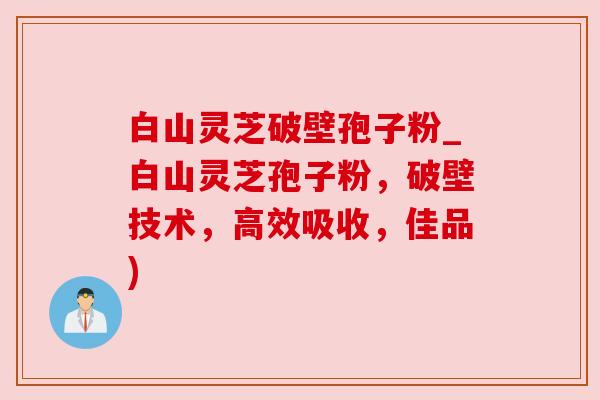 白山灵芝破壁孢子粉_白山灵芝孢子粉,破壁技术,高效吸收,佳品) 白山灵芝破壁孢子粉_白山灵芝孢子粉,破壁技术,高效吸收,佳品)