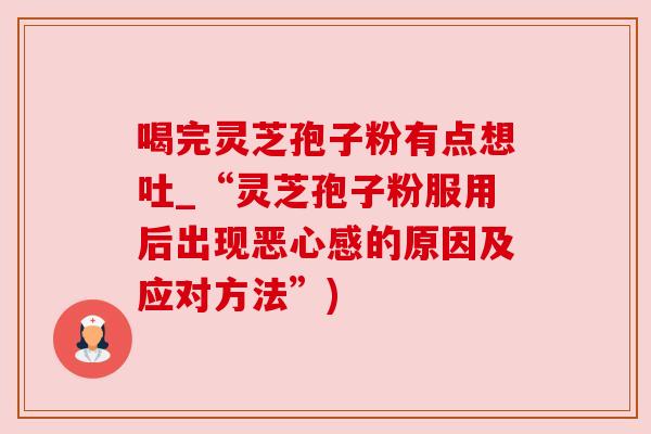 喝完灵芝孢子粉有点想吐_“灵芝孢子粉服用后出现恶心感的原因及应对方法”) 喝完灵芝孢子粉有点想吐_“灵芝孢子粉服用后出现恶心感的原因及应对方法”)