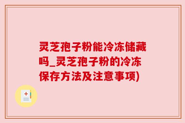 灵芝孢子粉能冷冻储藏吗_灵芝孢子粉的冷冻保存方法及注意事项) 灵芝孢子粉能冷冻储藏吗_灵芝孢子粉的冷冻保存方法及注意事项)