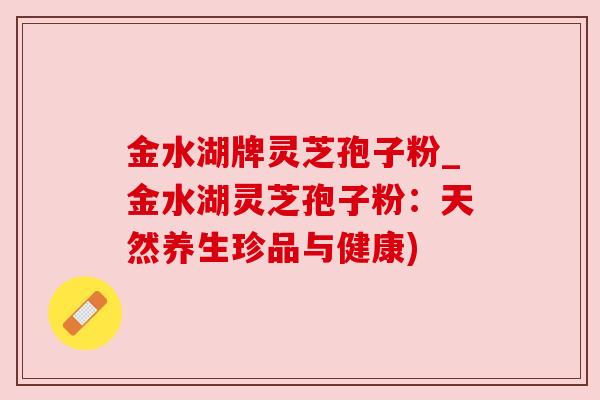 金水湖牌灵芝孢子粉_金水湖灵芝孢子粉:天然养生珍品与健康) 金水湖牌灵芝孢子粉_金水湖灵芝孢子粉:天然养生珍品与健康)