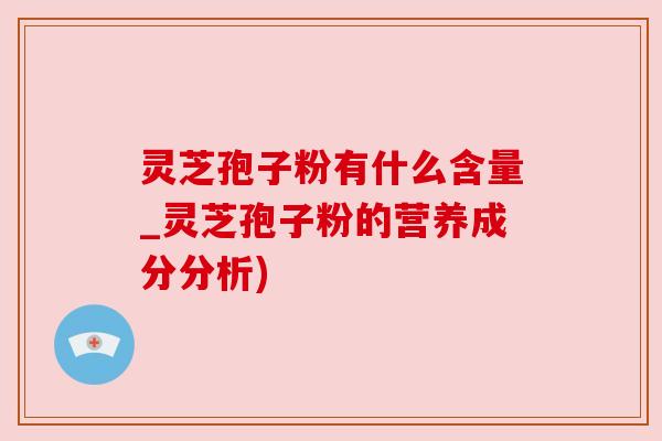 灵芝孢子粉有什么含量_灵芝孢子粉的营养成分分析)