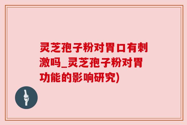 灵芝孢子粉对胃口有刺激吗_灵芝孢子粉对胃功能的影响研究) 灵芝孢子粉对胃口有刺激吗_灵芝孢子粉对胃功能的影响研究)