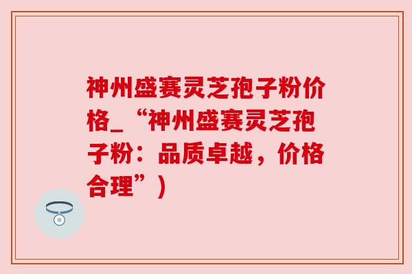 神州盛赛灵芝孢子粉价格_“神州盛赛灵芝孢子粉:品质卓越,价格合理”) 神州盛赛灵芝孢子粉价格_“神州盛赛灵芝孢子粉:品质卓越,价格合理”)