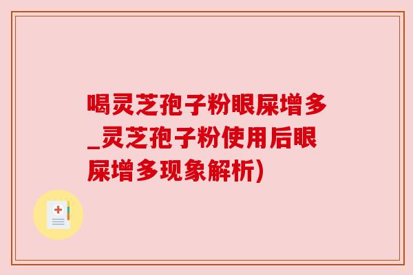喝灵芝孢子粉眼屎增多_灵芝孢子粉使用后眼屎增多现象解析) 喝灵芝孢子粉眼屎增多_灵芝孢子粉使用后眼屎增多现象解析)