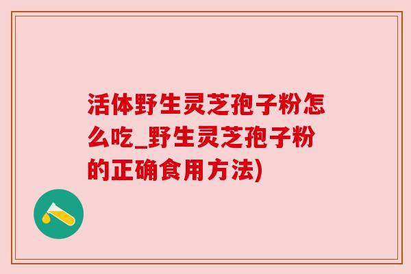 活体野生灵芝孢子粉怎么吃_野生灵芝孢子粉的正确食用方法) 活体野生灵芝孢子粉怎么吃_野生灵芝孢子粉的正确食用方法)