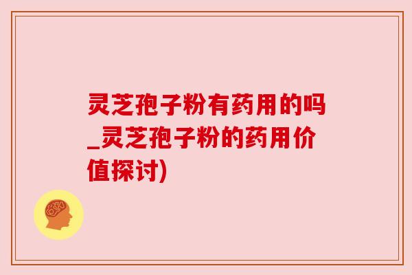 灵芝孢子粉有药用的吗_灵芝孢子粉的药用价值探讨)