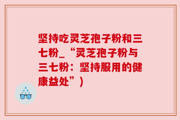 坚持吃灵芝孢子粉和三七粉_“灵芝孢子粉与三七粉:坚持服用的健康益处”) 坚持吃灵芝孢子粉和三七粉_“灵芝孢子粉与三七粉:坚持服用的健康益处”)