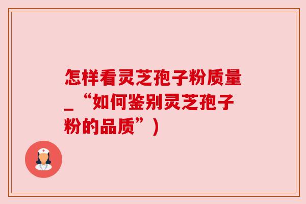 怎样看灵芝孢子粉质量_“如何鉴别灵芝孢子粉的品质”) 怎样看灵芝孢子粉质量_“如何鉴别灵芝孢子粉的品质”)