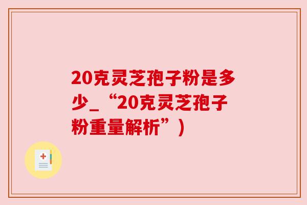 20克灵芝孢子粉是多少_“20克灵芝孢子粉重量解析”)