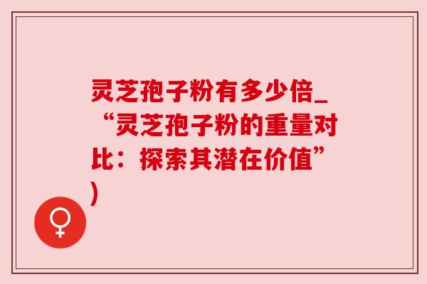 灵芝孢子粉有多少倍_“灵芝孢子粉的重量对比:探索其潜在价值”) 灵芝孢子粉有多少倍_“灵芝孢子粉的重量对比:探索其潜在价值”)