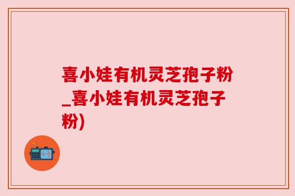 喜小娃有机灵芝孢子粉_喜小娃有机灵芝孢子粉)