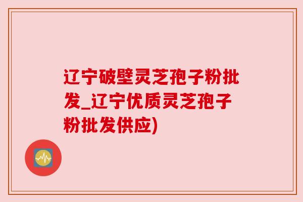辽宁破壁灵芝孢子粉批发_辽宁优质灵芝孢子粉批发供应) 辽宁破壁灵芝孢子粉批发_辽宁优质灵芝孢子粉批发供应)