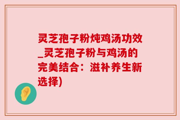 灵芝孢子粉炖鸡汤功效_灵芝孢子粉与鸡汤的完美结合:滋补养生新选择) 灵芝孢子粉炖鸡汤功效_灵芝孢子粉与鸡汤的完美结合:滋补养生新选择)