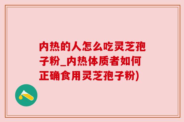 内热的人怎么吃灵芝孢子粉_内热体质者如何正确食用灵芝孢子粉) 内热的人怎么吃灵芝孢子粉_内热体质者如何正确食用灵芝孢子粉)