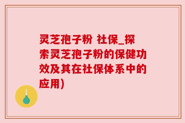 灵芝孢子粉 社保_探索灵芝孢子粉的保健功效及其在社保体系中的应用) 灵芝孢子粉 社保_探索灵芝孢子粉的保健功效及其在社保体系中的应用)