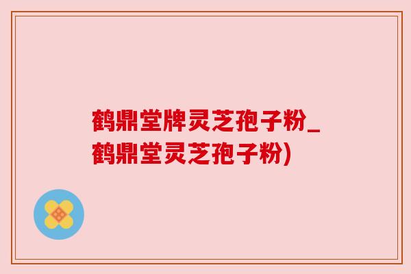 鹤鼎堂牌灵芝孢子粉_鹤鼎堂灵芝孢子粉) 鹤鼎堂牌灵芝孢子粉_鹤鼎堂灵芝孢子粉)