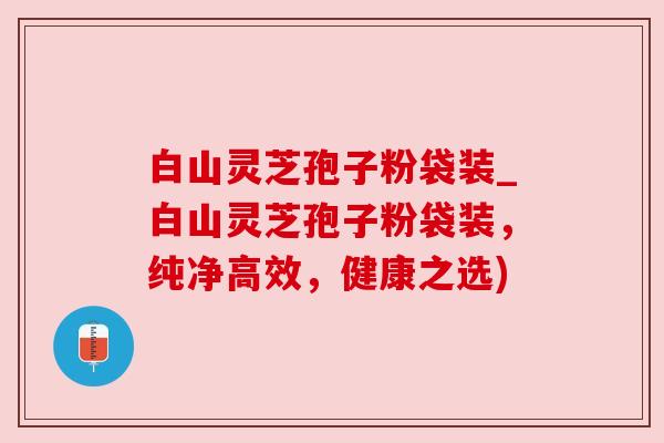 白山灵芝孢子粉袋装_白山灵芝孢子粉袋装,纯净高效,健康之选) 白山灵芝孢子粉袋装_白山灵芝孢子粉袋装,纯净高效,健康之选)
