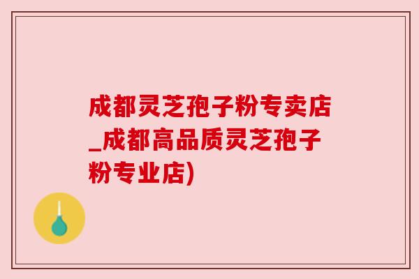 成都灵芝孢子粉专卖店_成都高品质灵芝孢子粉专业店) 成都灵芝孢子粉专卖店_成都高品质灵芝孢子粉专业店)