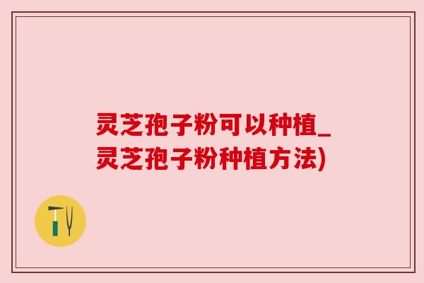 灵芝孢子粉可以种植_灵芝孢子粉种植方法)
