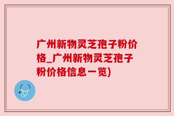 广州新物灵芝孢子粉价格_广州新物灵芝孢子粉价格信息一览) 广州新物灵芝孢子粉价格_广州新物灵芝孢子粉价格信息一览)