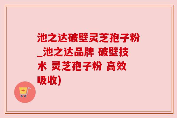 池之达破壁灵芝孢子粉_池之达品牌 破壁技术 灵芝孢子粉 高效吸收) 池之达破壁灵芝孢子粉_池之达品牌 破壁技术 灵芝孢子粉 高效吸收)