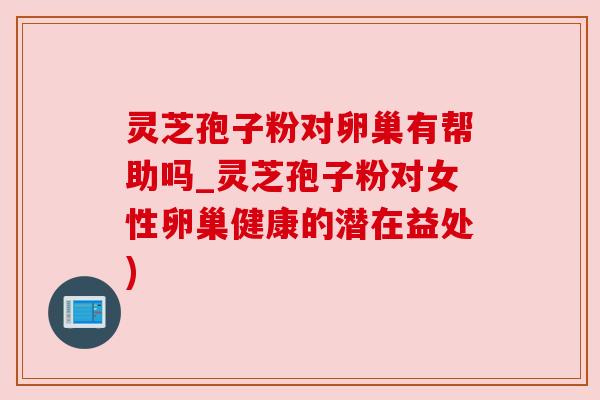 灵芝孢子粉对卵巢有帮助吗_灵芝孢子粉对女性卵巢健康的潜在益处) 灵芝孢子粉对卵巢有帮助吗_灵芝孢子粉对女性卵巢健康的潜在益处)
