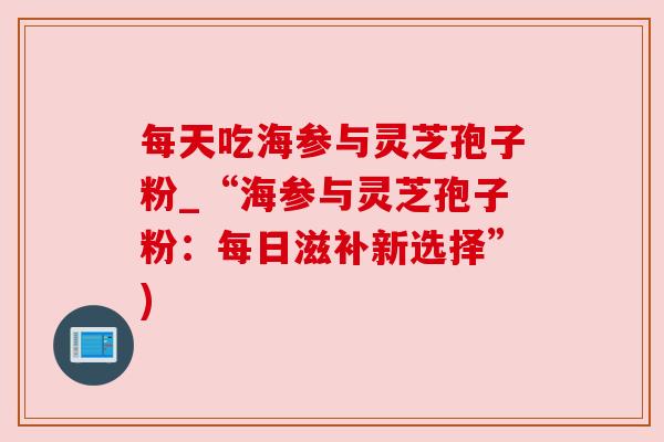 每天吃海参与灵芝孢子粉_“海参与灵芝孢子粉：每日滋补新选择”)