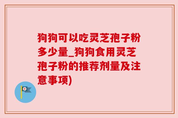 狗狗可以吃灵芝孢子粉多少量_狗狗食用灵芝孢子粉的推荐剂量及注意事项) 狗狗可以吃灵芝孢子粉多少量_狗狗食用灵芝孢子粉的推荐剂量及注意事项)