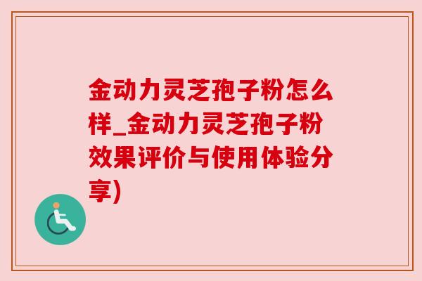金动力灵芝孢子粉怎么样_金动力灵芝孢子粉效果评价与使用体验分享) 金动力灵芝孢子粉怎么样_金动力灵芝孢子粉效果评价与使用体验分享)