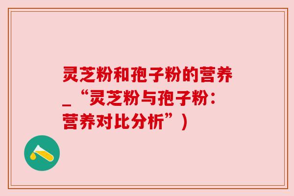 灵芝粉和孢子粉的营养_“灵芝粉与孢子粉:营养对比分析”) 灵芝粉和孢子粉的营养_“灵芝粉与孢子粉:营养对比分析”)