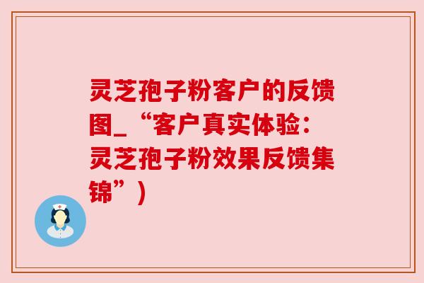灵芝孢子粉客户的反馈图_“客户真实体验:灵芝孢子粉效果反馈集锦”) 灵芝孢子粉客户的反馈图_“客户真实体验:灵芝孢子粉效果反馈集锦”)