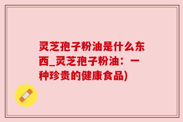 灵芝孢子粉油是什么东西_灵芝孢子粉油:一种珍贵的健康食品) 灵芝孢子粉油是什么东西_灵芝孢子粉油:一种珍贵的健康食品)