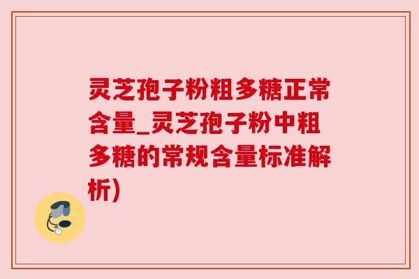 灵芝孢子粉粗多糖正常含量_灵芝孢子粉中粗多糖的常规含量标准解析)
