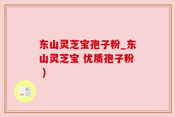东山灵芝宝孢子粉_东山灵芝宝 优质孢子粉 )